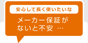 安心して長く使いたいな・・メーカー保証がないと不安